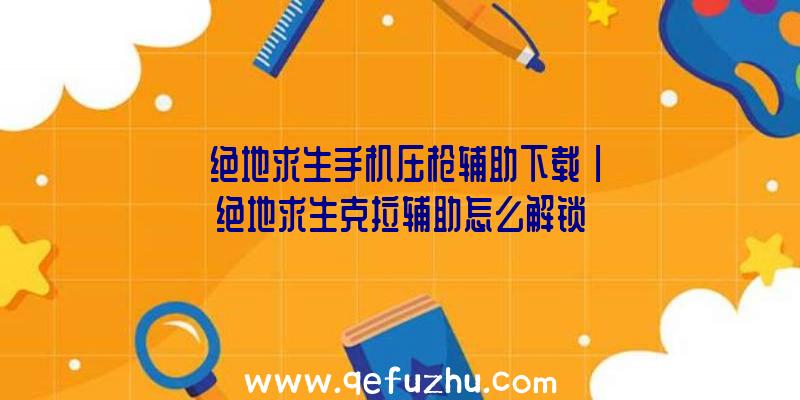 「绝地求生手机压枪辅助下载」|绝地求生克拉辅助怎么解锁